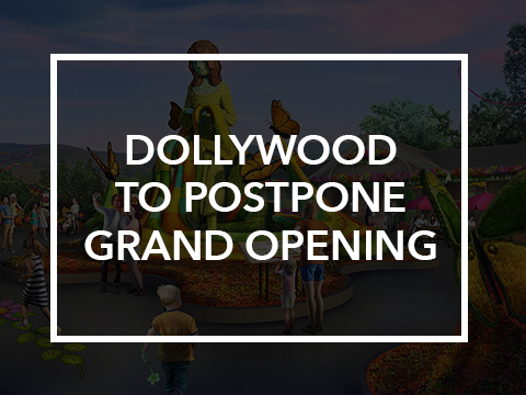 DOLLYWOOD TO POSTPONE GRAND OPENING TO PARK GUESTS UNTIL MARCH 28